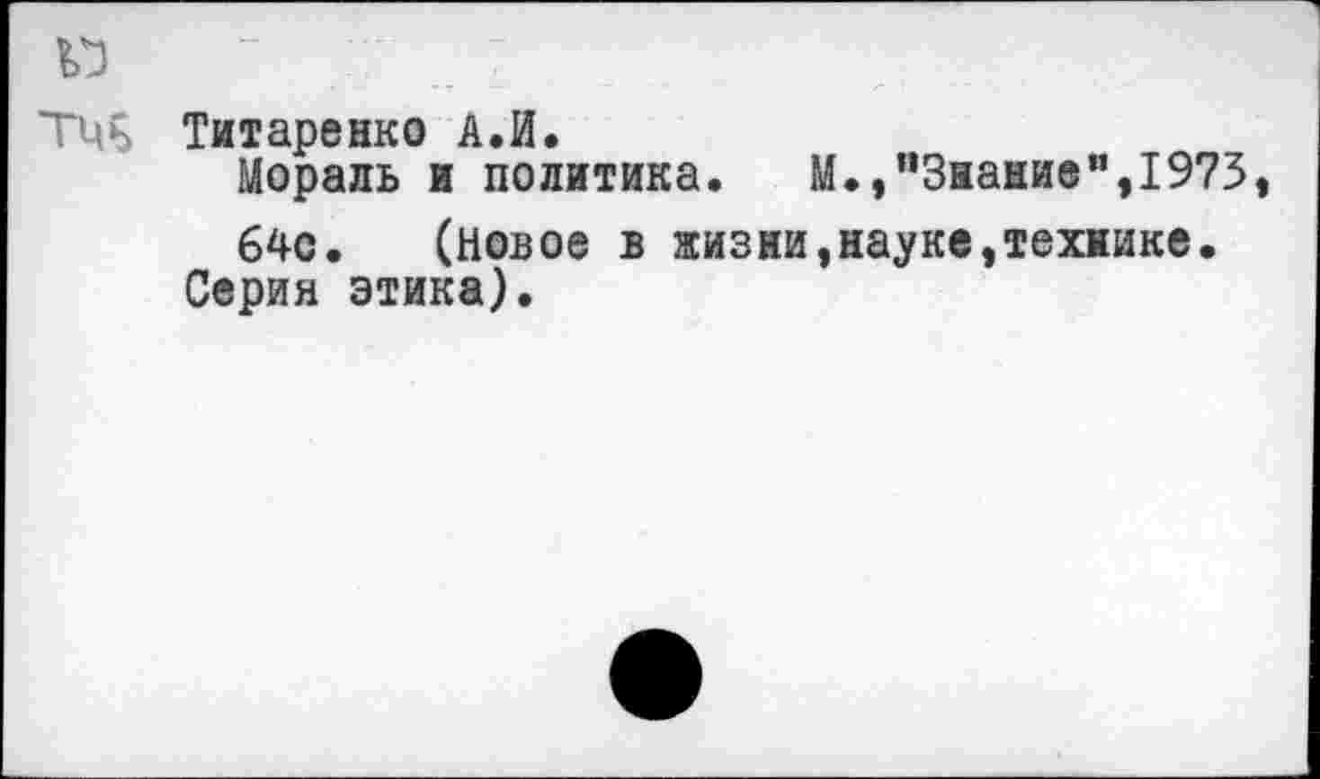 ﻿
ТЦъ Титаренко А.И.
Мораль и политика. М.,"Знание”,1973 640. (новое в жизни,науке,технике.
Серия этика).